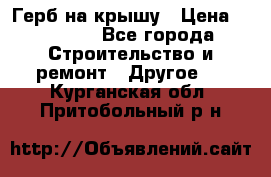 Герб на крышу › Цена ­ 30 000 - Все города Строительство и ремонт » Другое   . Курганская обл.,Притобольный р-н